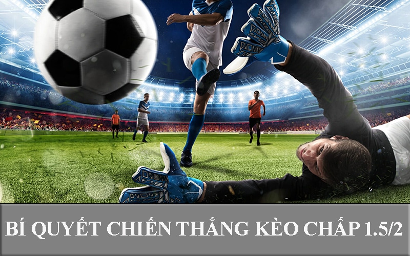 Bí quyết chiến thắng kèo chấp 1.5/2