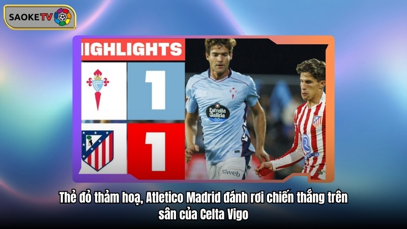 Thẻ đỏ thảm hoạ, Atletico Madrid đánh rơi chiến thắng trên sân của Celta Vigo