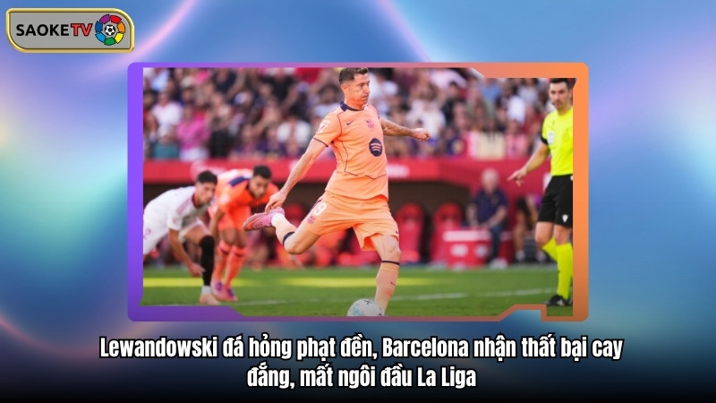 Barcelona thua sốc trên sân Sevilla, mất ngôi đầu LA Liga vào tay Real Madrid 2 Lewandowski đá hỏng phạt đền, Barcelona nhận thất bại cay đắng, mất ngôi đầu La Liga